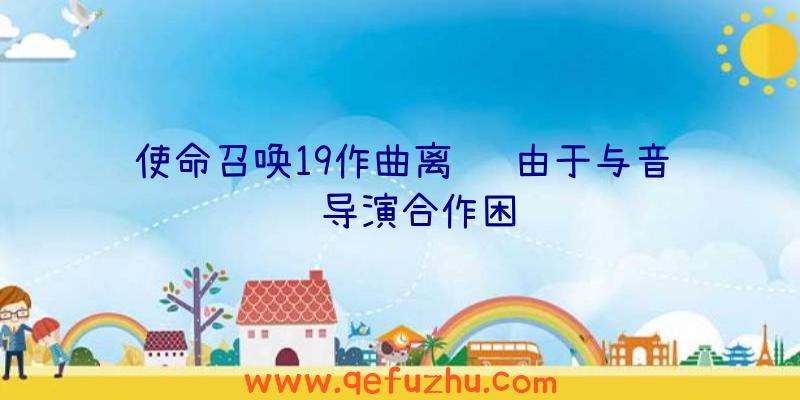 使命召唤19作曲离职
